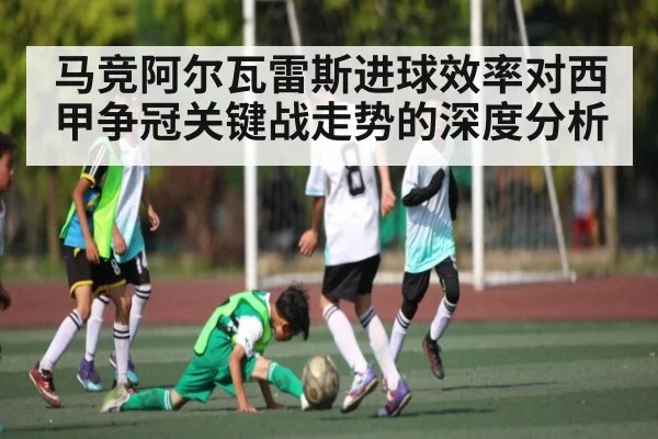 马竞阿尔瓦雷斯进球效率对西甲争冠关键战走势的深度分析