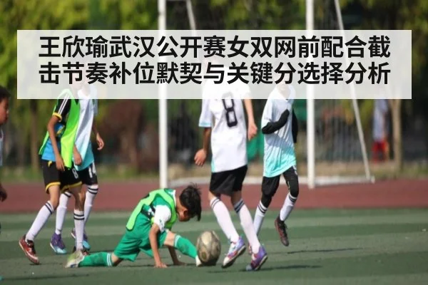 王欣瑜武汉公开赛女双网前配合截击节奏补位默契与关键分选择分析
