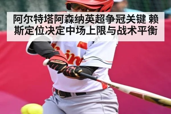 阿尔特塔阿森纳英超争冠关键 赖斯定位决定中场上限与战术平衡