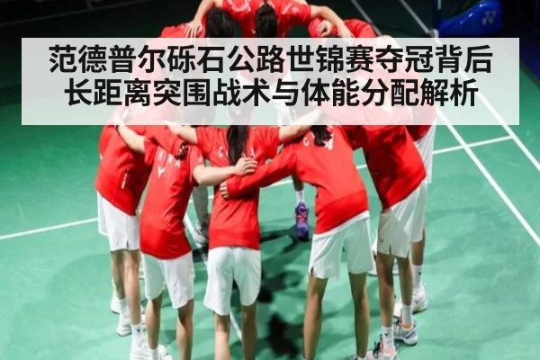 范德普尔砾石公路世锦赛夺冠背后长距离突围战术与体能分配解析