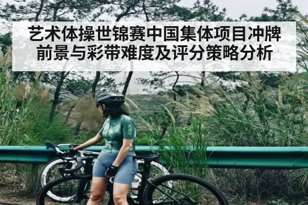 艺术体操世锦赛中国集体项目冲牌前景与彩带难度及评分策略分析