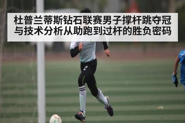 杜普兰蒂斯钻石联赛男子撑杆跳夺冠与技术分析从助跑到过杆的胜负密码
