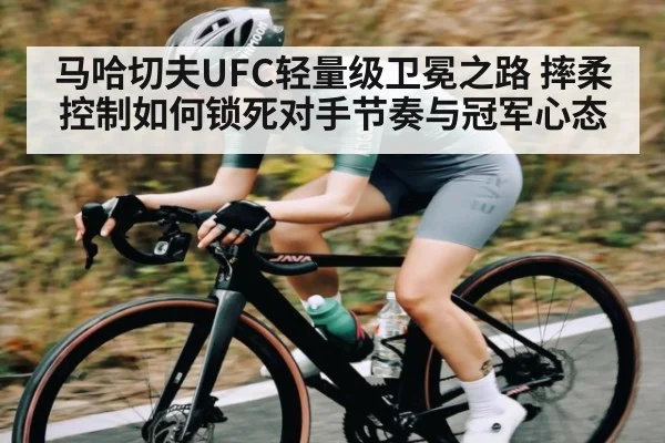 马哈切夫UFC轻量级卫冕之路 摔柔控制如何锁死对手节奏与冠军心态 - Kaiyun Sports