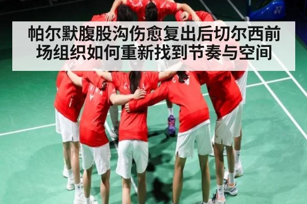 帕尔默腹股沟伤愈复出后切尔西前场组织如何重新找到节奏与空间 - Kaiyun Sports