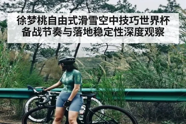 徐梦桃自由式滑雪空中技巧世界杯备战节奏与落地稳定性深度观察 - Kaiyun Sports